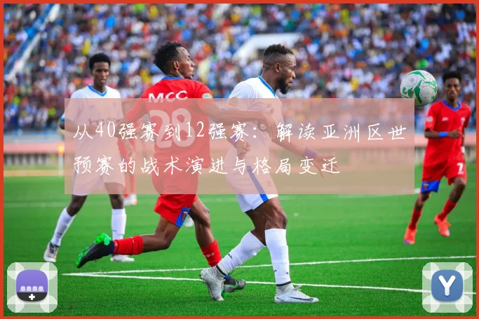 从40强赛到12强赛：解读亚洲区世预赛的战术演进与格局变迁