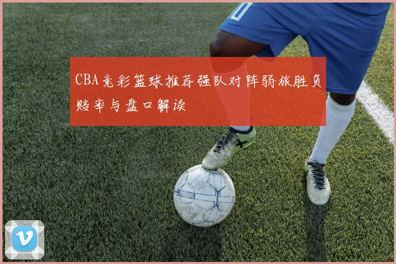 CBA竞彩篮球推荐强队对阵弱旅胜负赔率与盘口解读