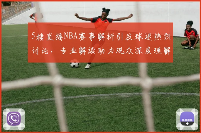 5楼直播NBA赛事解析引发球迷热烈讨论，专业解读助力观众深度理解比赛战术