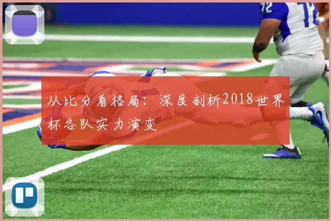 从比分看格局：深度剖析2018世界杯各队实力演变